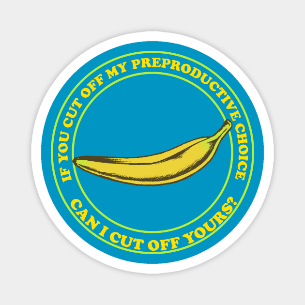 If You Cut Off My Reproductive Choice, Can I Cut Off Yours? - Pro Choice Banana Magnet by PoliticalStickr