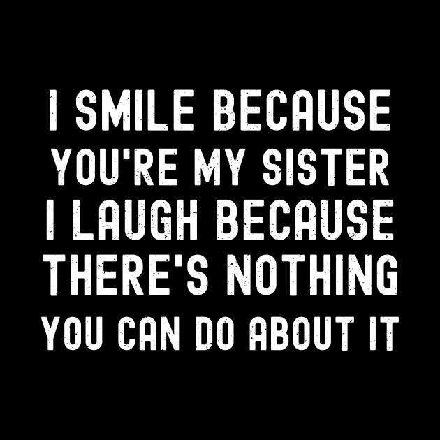 I Smile Because You're My Sister I Laugh Because There's Nothing You Can Do About It by trendynoize