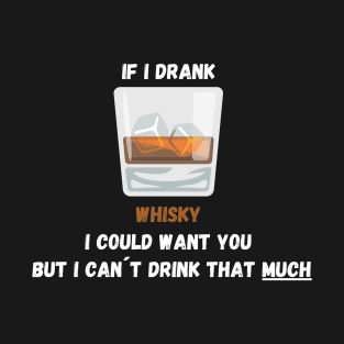 If I drank Whisky I Could Want You But I Can´t Drink That Much! T-Shirt