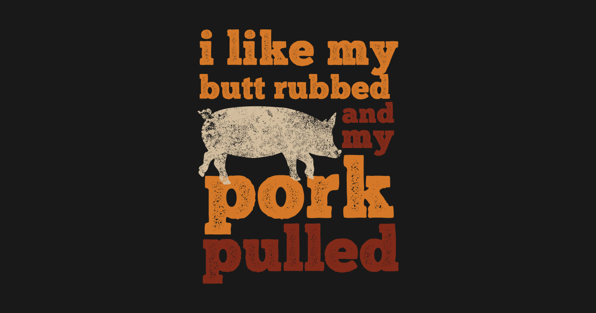 i like my butt rubbed and my pork pulled - Bbq Pork Lover Grill ...