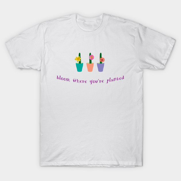 Bloom Where You Re Planted Quote T Shirt Teepublic