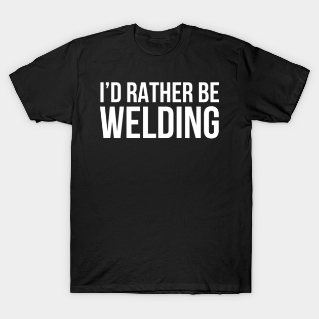 I'D Rather Be Welding Funny Welder Gift - Weld - T-Shirt | TeePublic