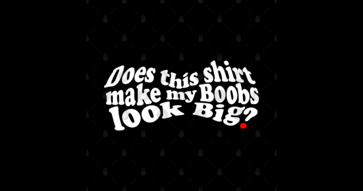 Does This Shirt Make My Boobs Look Big Boobs Make Me Happy T Shirt