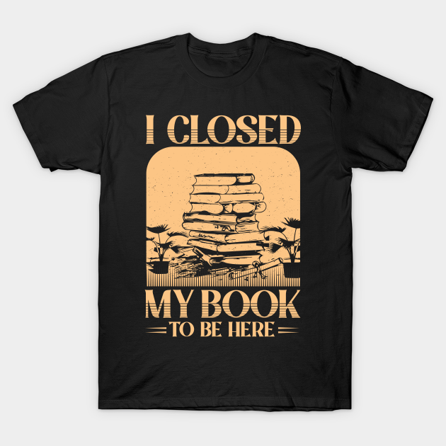 I closed my book to be here - Funny Book Lover - T-Shirt