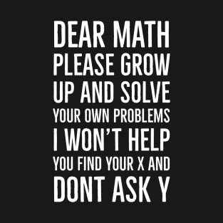 Dear Math Please Grow Up And Solve Your Own Problems I Won't Help You Find Your X And Don't Ask Y T-Shirt