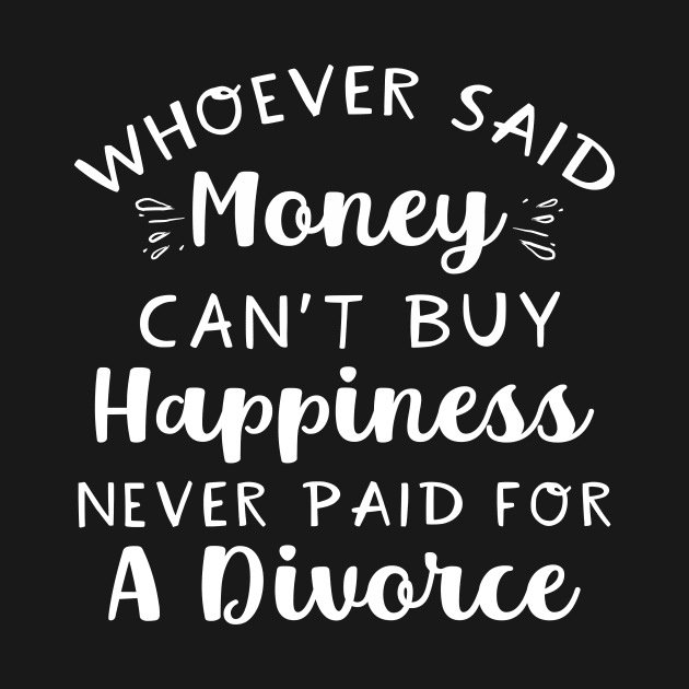 Whoever Said Money Can't Buy Happiness Never Paid For A Divorce by maxcode