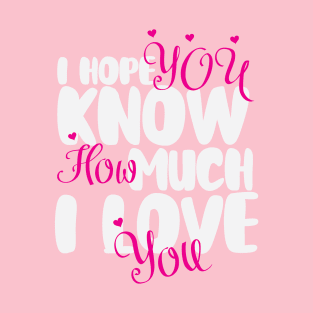 I hope You Know How Much I LOVE You :Happy Valentines Day T-Shirt