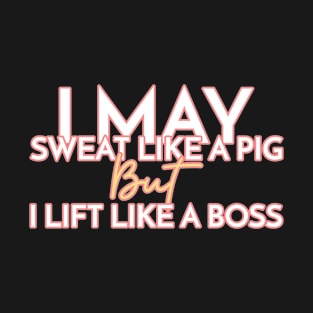 I May Sweat Like A Pig, But I Lift Like A Boss T-Shirt