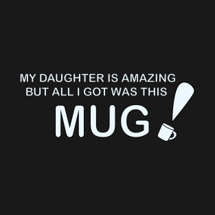 My Daughter is Amazing and all I got was this Mug T-Shirt