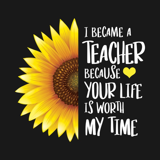 Sunflower - I Became a Teacher Because Your Life is Worth My Time by zeeshirtsandprints