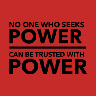 No one who seeks power can be trusted with power T-Shirt