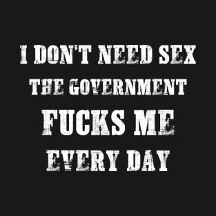 I Don't Need Sex - The Government Fucks Me Every Day T-Shirt