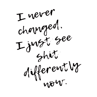 I never Changed. I just see shit differently now T-Shirt