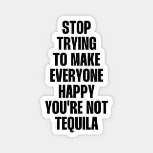 Stop trying to make everyone happy you're not tequila Magnet