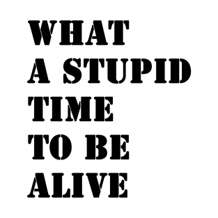 What a stupid time to be alive T-Shirt