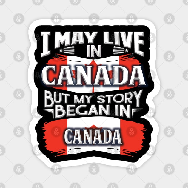 I May Live In Canada But My Story Began In Canada - Gift For Canadian With Canadian Flag Heritage Roots From Canada Magnet by giftideas