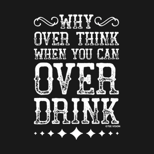 Why Over Think When You Can Over Drink T-Shirt