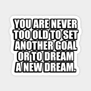 You are never too old to set another goal or to dream a new dream Magnet