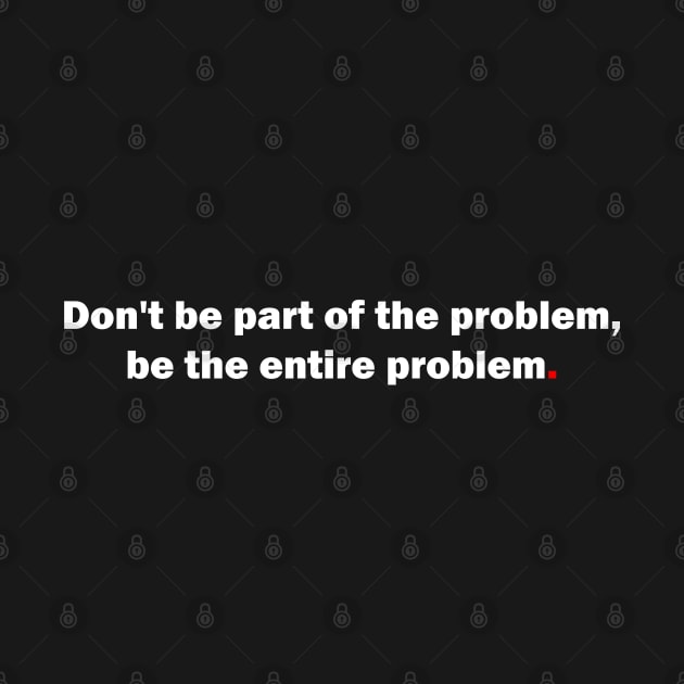 Don't be part of the problem, be the entire problem by bmron