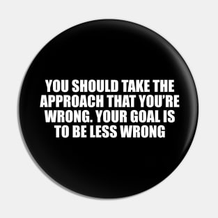 You should take the approach that you’re wrong. Your goal is to be less wrong Pin