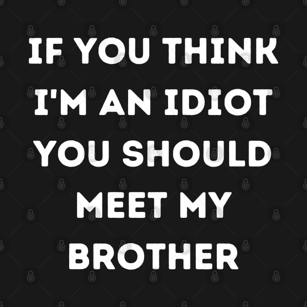 If You think i'm an idiot you should meet my brother by bymetrend