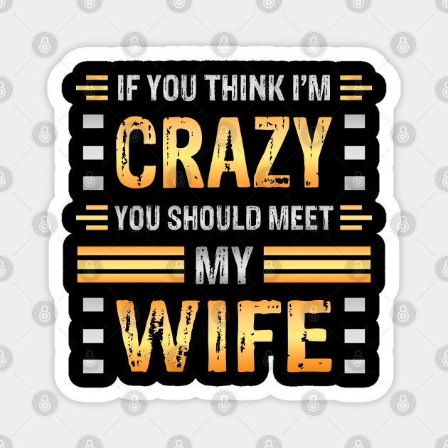 If You Think I M Crazy You Should Meet My Wife Funny Couples Sarcasm Crazy Wife Crazy Wife Meme Magnet Teepublic