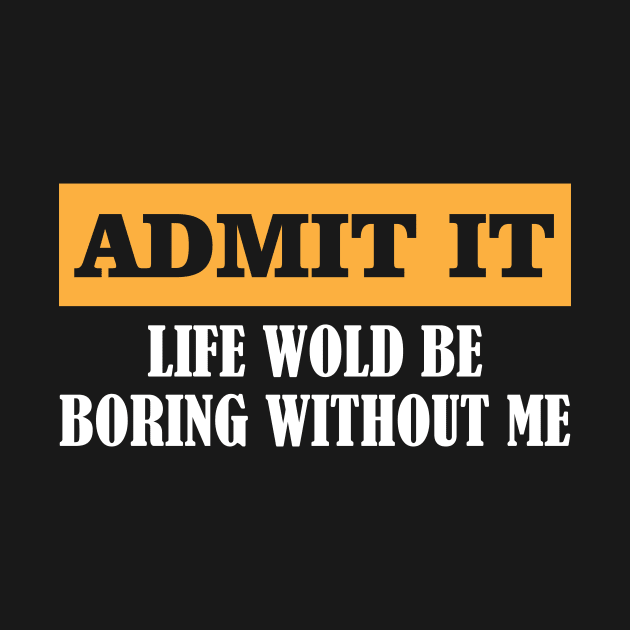 Admit It Life Would Be Boring Without Me Funny Gift by printalpha-art