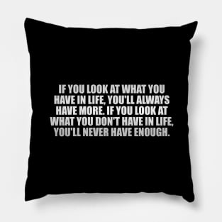 If you look at what you have in life, you'll always have more. If you look at what you don't have in life, you'll never have enough Pillow