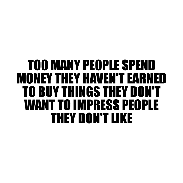 Too many people spend money they haven't earned to buy things they don't want to impress people they don't like by D1FF3R3NT