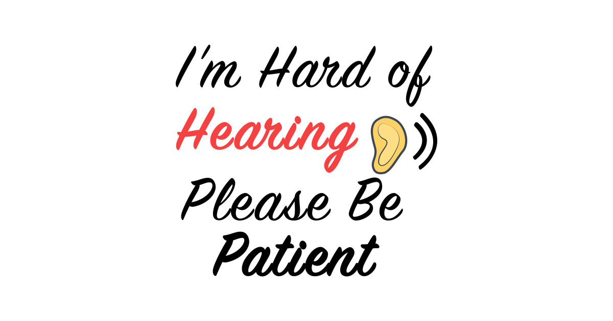 I'm Hard of Hearing Please Be Patient Im Hard Of Hearing Please Be