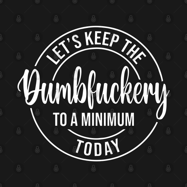 let-s-keep-the-dumbfuckery-to-a-minimum-today-lets-keep-the