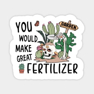 You would make great fertilizer Magnet