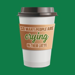 So Many People are Crying in Their Latte Coffee T-Shirt