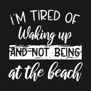 i'm tired of waking up and not being at the beach T-Shirt
