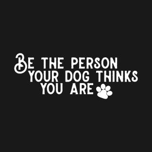 Be The Person Your Dog Thinks You Are! T-Shirt