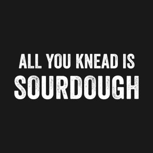 All You Knead Is Sourdough Funny Homestead Sourdough Baking T-Shirt