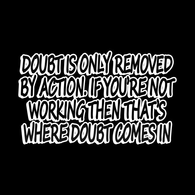 Doubt is only removed by action. If you’re not working then that’s where doubt comes in by Geometric Designs