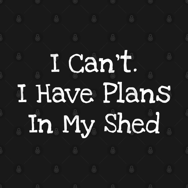 I Can't. I Have Plans In My Shed by TIHONA