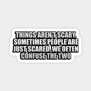 Things aren’t scary. Sometimes people are just scared. We often confuse the two Magnet