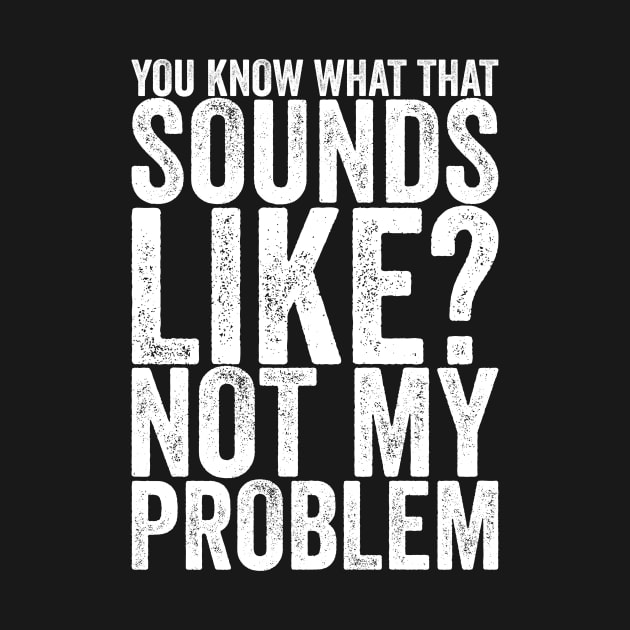 You Know What That Sounds Like Not My Problem by shirtsbase