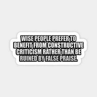 Wise people prefer to benefit from constructive criticism rather than be ruined by false praise Magnet