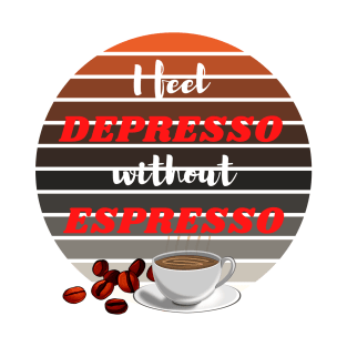 I Feel Depresso Without Espresso - Coffee addict gifts T-Shirt