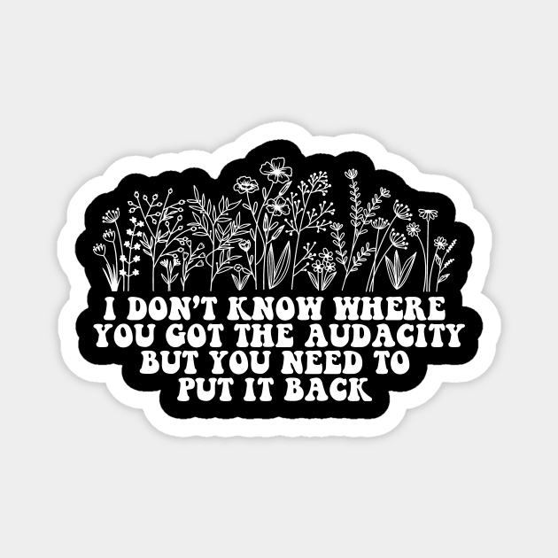 Don’t Know Where You Got The Audacity But You Need to Put It Back Shirt, Funny Quote, Funny Floral, Snarky Sarcastic Magnet by Y2KSZN