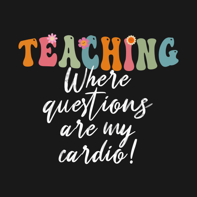 Teaching: Where Questions Are My Cardio - Funny Teacher's Day by Rishirt