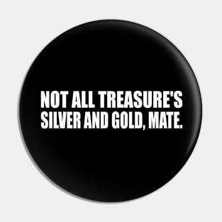 Not all treasure's silver and gold mate Pin