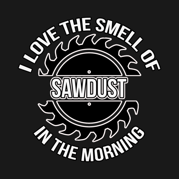 I Love The Smell Of Sawdust In The Morning Woodworker by charlescheshire