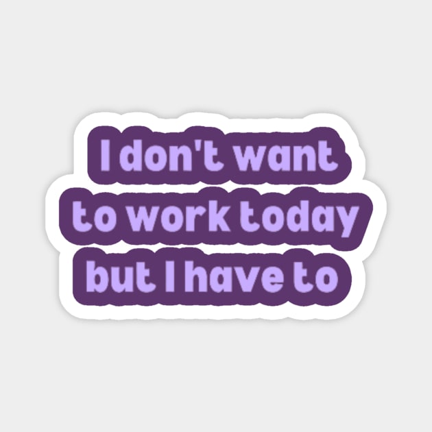 Today I don't want to work but I have to Magnet by Pamelia