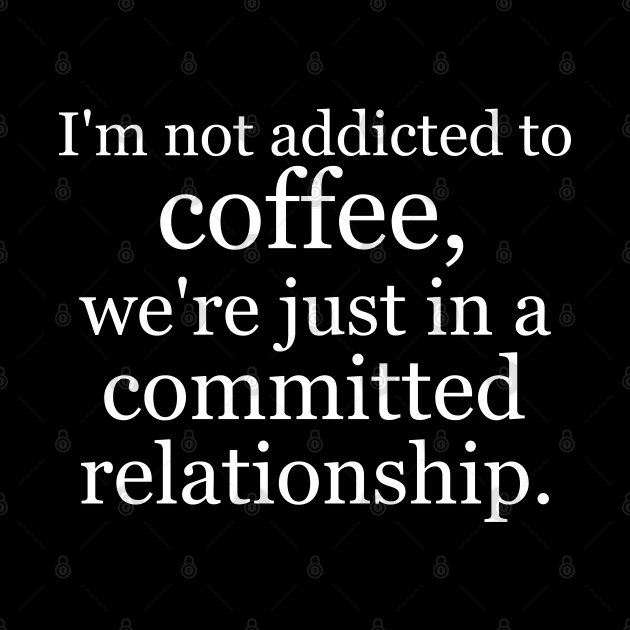 I'm not addicted to coffee, we're just in a committed relationship. Black by Jackson Williams