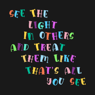 See The Light In Others And Treat Them Like That's All You See T-Shirt