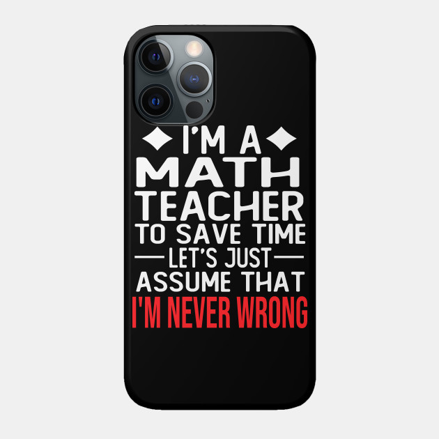 math teacher saying i m a math teacher to save time let s just assume that i m never wrong - Math Teachers Gifts - Phone Case